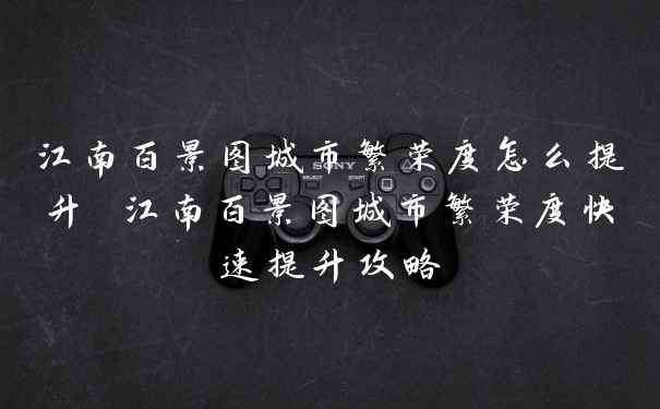 江南百景图城市繁荣度怎么提升 江南百景图城市繁荣度快速提升攻略