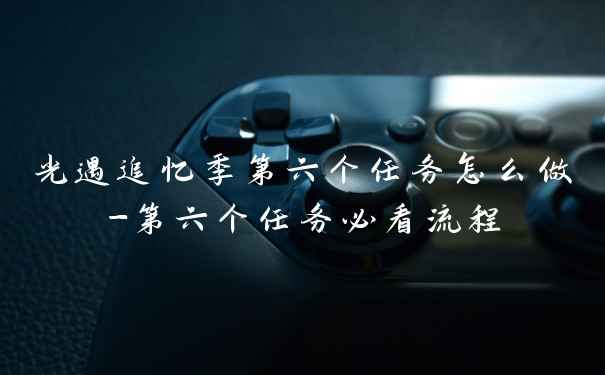 光遇追忆季第六个任务怎么做-第六个任务必看流程