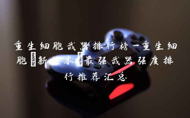 重生细胞武器排行榜-重生细胞(新版本)最强武器强度排行推荐汇总