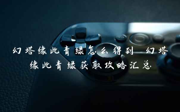 幻塔缘此青绿怎么得到 幻塔缘此青绿获取攻略汇总