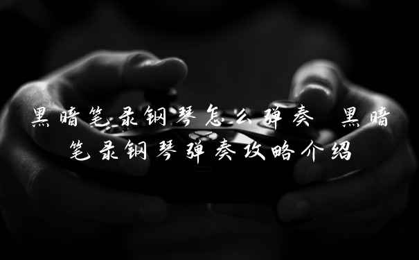 黑暗笔录钢琴怎么弹奏 黑暗笔录钢琴弹奏攻略介绍