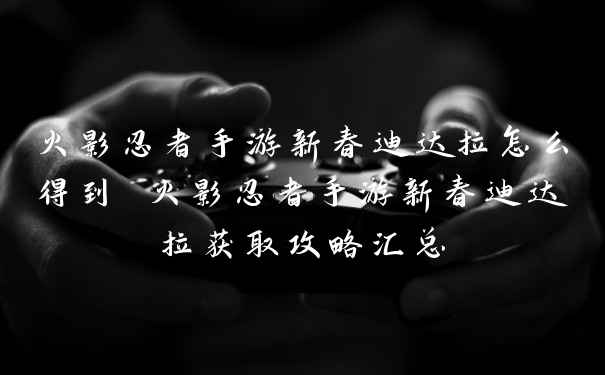 火影忍者手游新春迪达拉怎么得到 火影忍者手游新春迪达拉获取攻略汇总