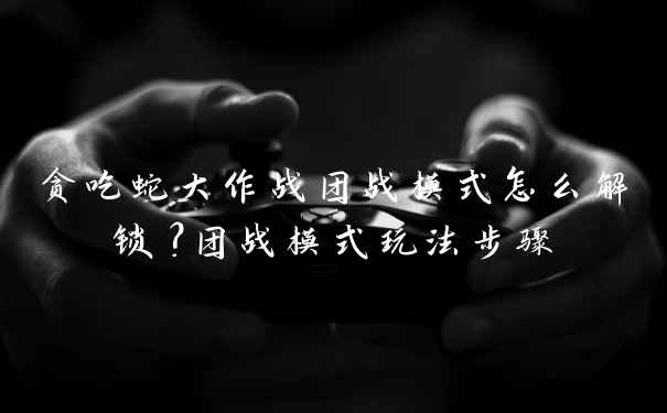 贪吃蛇大作战团战模式怎么解锁？团战模式玩法步骤
