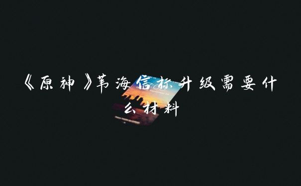 《原神》苇海信标升级需要什么材料