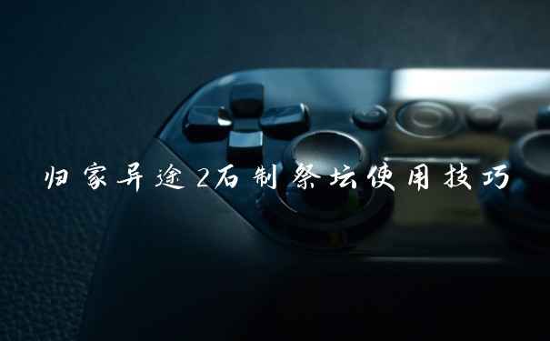 归家异途2石制祭坛使用技巧