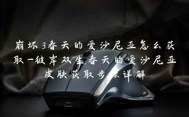 崩坏3春天的爱沙尼亚怎么获取-彼岸双生春天的爱沙尼亚皮肤获取步骤详解