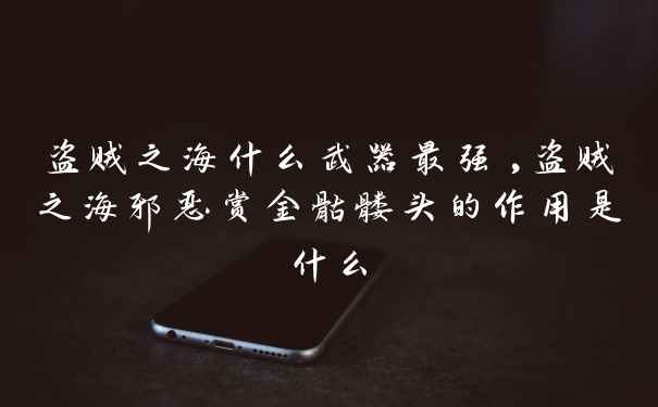 盗贼之海什么武器最强,盗贼之海邪恶赏金骷髅头的作用是什么
