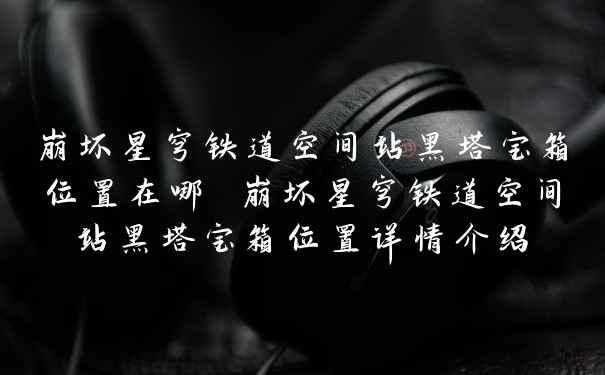 崩坏星穹铁道空间站黑塔宝箱位置在哪 崩坏星穹铁道空间站黑塔宝箱位置详情介绍