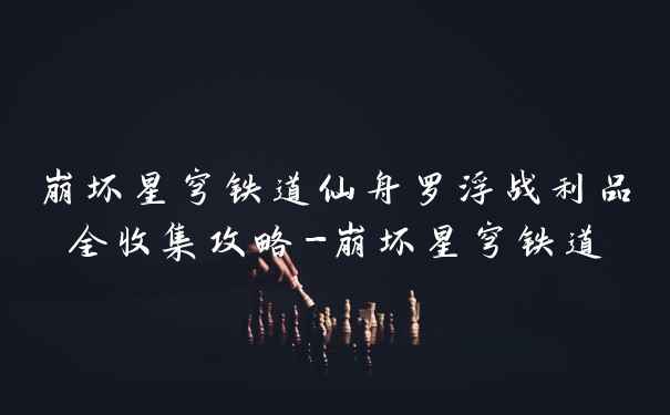 崩坏星穹铁道仙舟罗浮战利品全收集攻略-崩坏星穹铁道