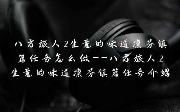 八方旅人2生意的味道凛芬镇篇任务怎么做–八方旅人2生意的味道凛芬镇篇任务介绍