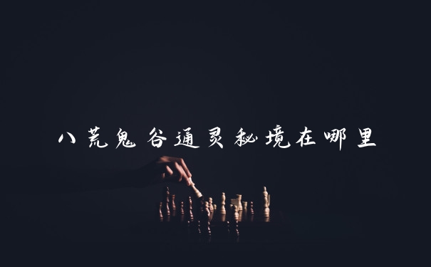 八荒鬼谷通灵秘境在哪里