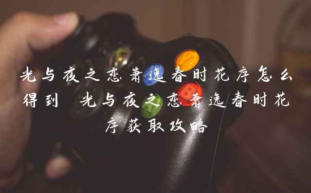 光与夜之恋萧逸春时花序怎么得到 光与夜之恋萧逸春时花序获取攻略