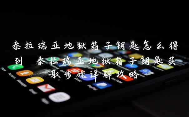 泰拉瑞亚地狱箱子钥匙怎么得到 泰拉瑞亚地狱箱子钥匙获取步骤详解攻略