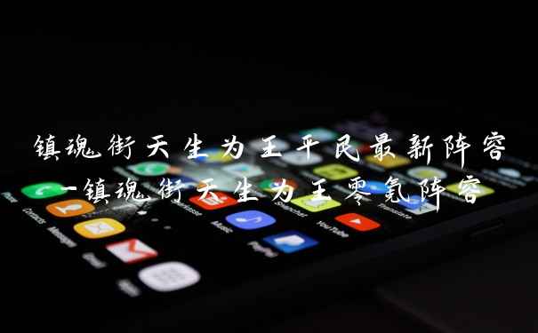 镇魂街天生为王平民最新阵容-镇魂街天生为王零氪阵容