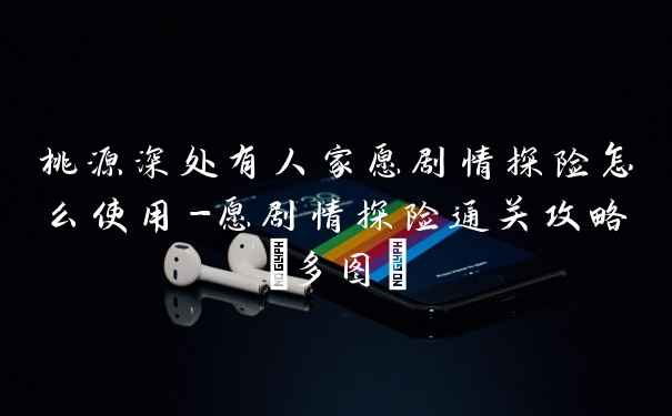 桃源深处有人家愿剧情探险怎么使用-愿剧情探险通关攻略(多图)