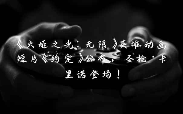 《火炬之光：无限》英雄动画短片《约定》公布，圣枪·卡里诺登场！