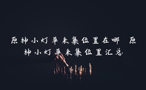 原神小灯草采集位置在哪 原神小灯草采集位置汇总