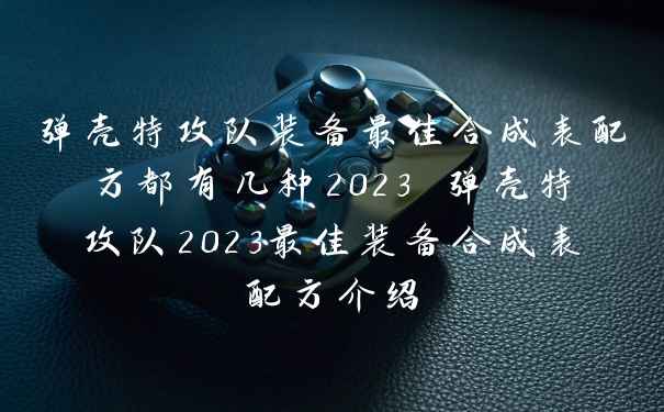 弹壳特攻队装备最佳合成表配方都有几种2023 弹壳特攻队2023最佳装备合成表配方介绍