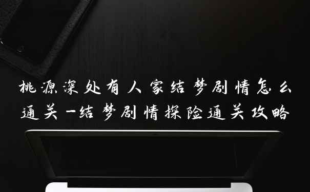 桃源深处有人家结梦剧情怎么通关-结梦剧情探险通关攻略