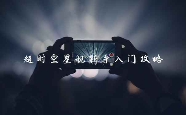 超时空星舰新手入门攻略