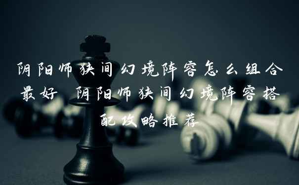 阴阳师狭间幻境阵容怎么组合最好 阴阳师狭间幻境阵容搭配攻略推荐