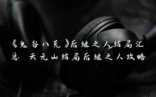 《鬼谷八荒》后继之人结局汇总 天元山结局后继之人攻略