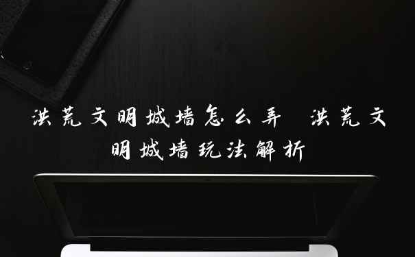 洪荒文明城墙怎么弄 洪荒文明城墙玩法解析