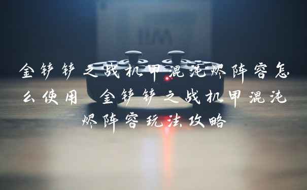 金铲铲之战机甲混沌烬阵容怎么使用 金铲铲之战机甲混沌烬阵容玩法攻略