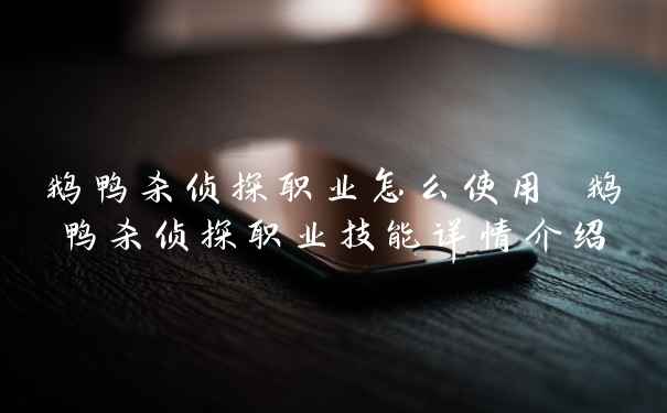 鹅鸭杀侦探职业怎么使用 鹅鸭杀侦探职业技能详情介绍