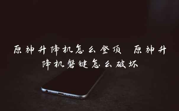 原神升降机怎么登顶 原神升降机磐键怎么破坏