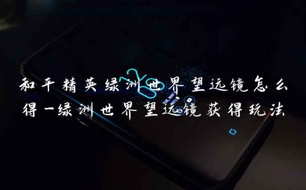 和平精英绿洲世界望远镜怎么得-绿洲世界望远镜获得玩法