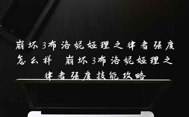 崩坏3布洛妮娅理之律者强度怎么样 崩坏3布洛妮娅理之律者强度技能攻略