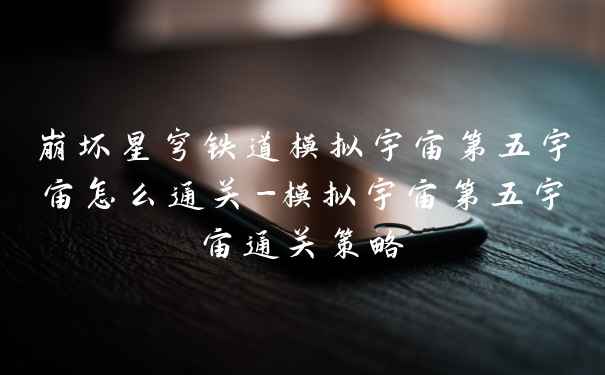 崩坏星穹铁道模拟宇宙第五宇宙怎么通关-模拟宇宙第五宇宙通关策略
