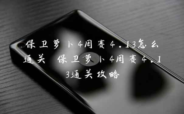 保卫萝卜4周赛4.13怎么通关 保卫萝卜4周赛4.13通关攻略