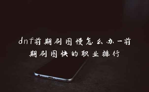 dnf前期刷图慢怎么办-前期刷图快的职业排行