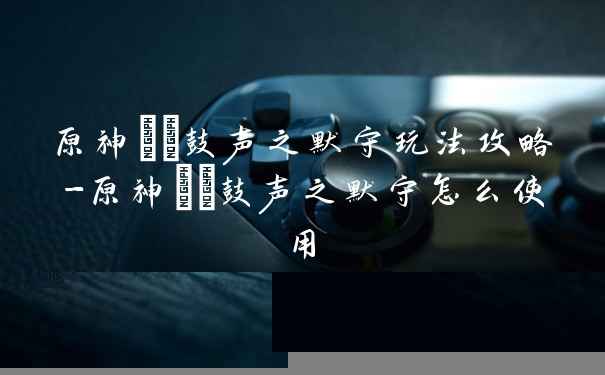 原神鞺鞳鼓声之默守玩法攻略-原神鞺鞳鼓声之默守怎么使用