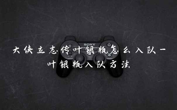 大侠立志传叶银瓶怎么入队-叶银瓶入队方法