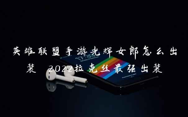 英雄联盟手游光辉女郎怎么出装 2022拉克丝最强出装