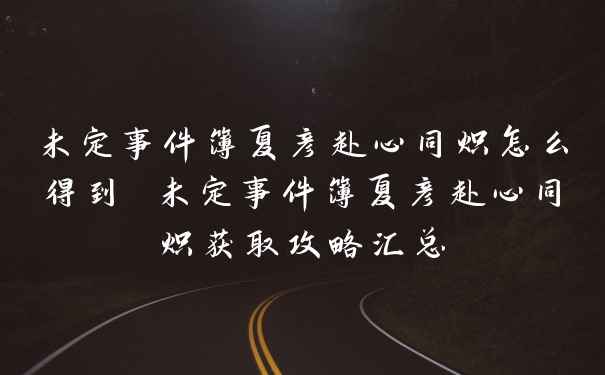 未定事件簿夏彦赴心同炽怎么得到 未定事件簿夏彦赴心同炽获取攻略汇总