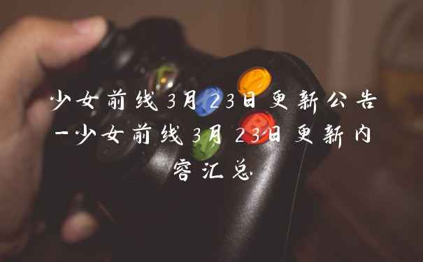 少女前线3月23日更新公告-少女前线3月23日更新内容汇总