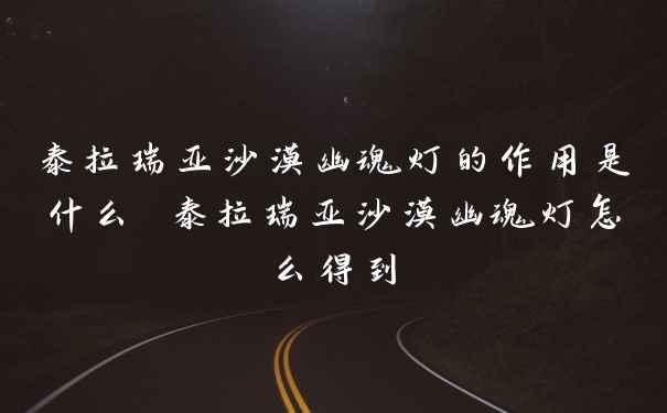 泰拉瑞亚沙漠幽魂灯的作用是什么 泰拉瑞亚沙漠幽魂灯怎么得到