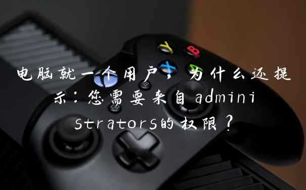 电脑就一个用户，为什么还提示：您需要来自administrators的权限？