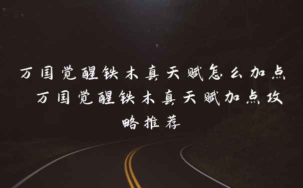 万国觉醒铁木真天赋怎么加点 万国觉醒铁木真天赋加点攻略推荐