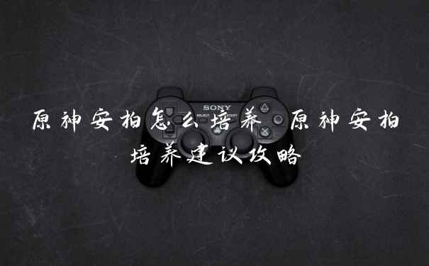 原神安柏怎么培养 原神安柏培养建议攻略
