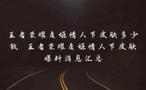 王者荣耀虞姬情人节皮肤多少钱 王者荣耀虞姬情人节皮肤爆料消息汇总