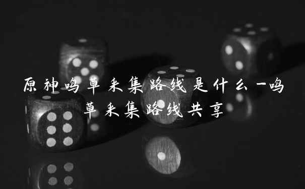 原神鸣草采集路线是什么-鸣草采集路线共享