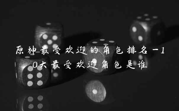 原神最受欢迎的角色排名-10大最受欢迎角色是谁