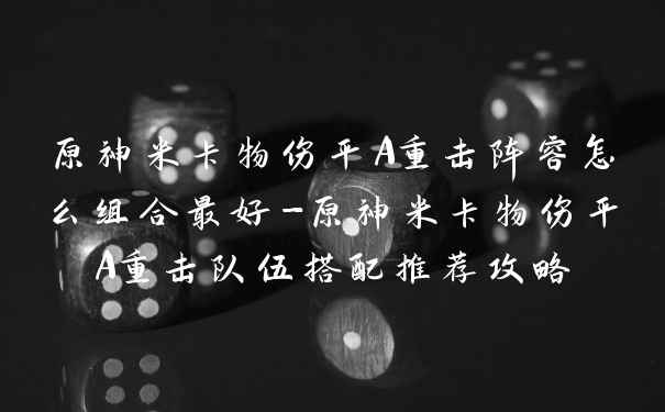 原神米卡物伤平A重击阵容怎么组合最好-原神米卡物伤平A重击队伍搭配推荐攻略