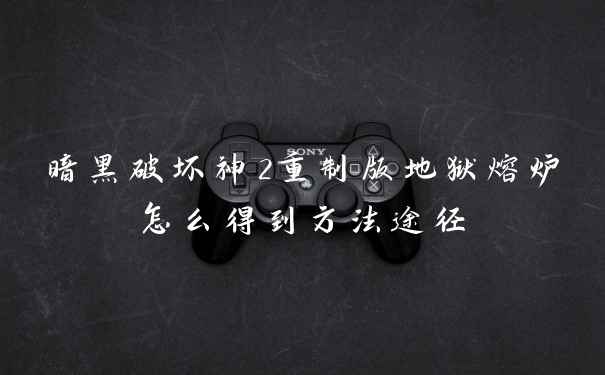 暗黑破坏神2重制版地狱熔炉怎么得到方法途径