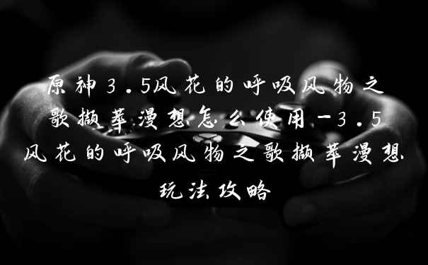 原神3.5风花的呼吸风物之歌撷萃漫想怎么使用-3.5风花的呼吸风物之歌撷萃漫想玩法攻略